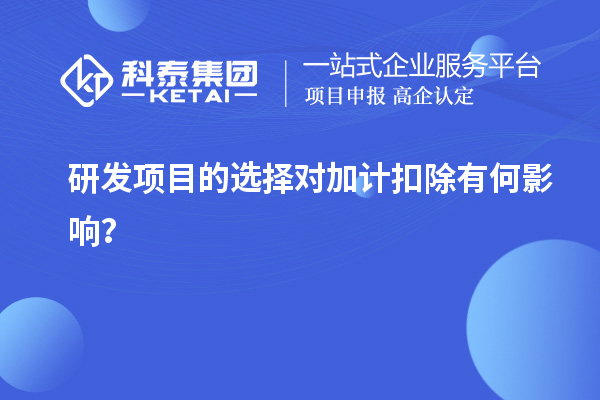 研發(fā)項(xiàng)目的選擇對(duì)加計(jì)扣除有何影響？