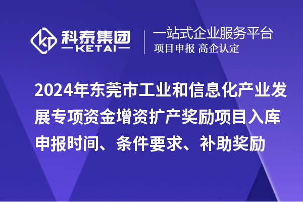 2024年東莞市工業(yè)和信息化產(chǎn)業(yè)發(fā)展專項資金增資擴(kuò)產(chǎn)獎勵項目入庫申報時間、條件要求、補(bǔ)助獎勵