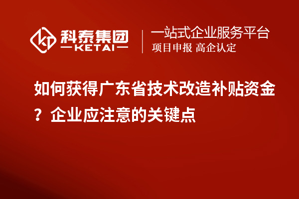 如何獲得廣東省技術改造補貼資金？企業(yè)應注意的關鍵點
