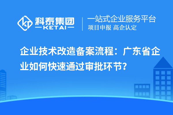 企業(yè)技術(shù)改造備案流程：廣東省企業(yè)如何快速通過審批環(huán)節(jié)？