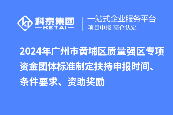 2024年廣州市黃埔區(qū)質(zhì)量強區(qū)專項資金團體標準制定扶持申報時間、條件要求、資助獎勵