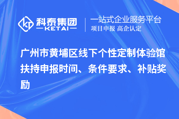 廣州市黃埔區(qū)線下個性定制體驗館扶持申報時間、條件要求、補貼獎勵