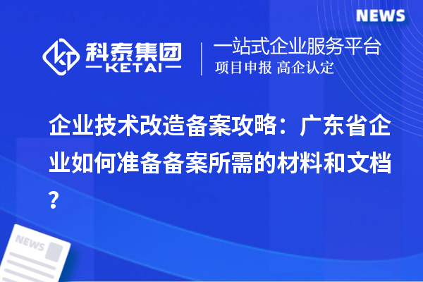 企業(yè)技術(shù)改造備案攻略：廣東省企業(yè)如何準(zhǔn)備備案所需的材料和文檔？