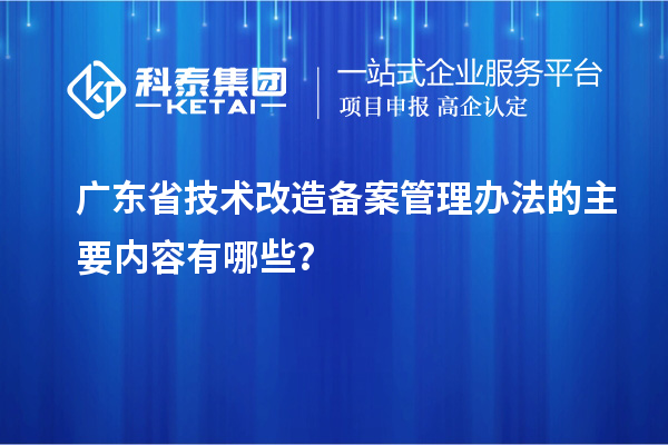 廣東省技術(shù)改造備案管理辦法的主要內(nèi)容有哪些？