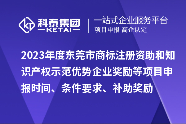 2023年度東莞市商標(biāo)注冊(cè)資助和知識(shí)產(chǎn)權(quán)示范優(yōu)勢企業(yè)獎(jiǎng)勵(lì)等項(xiàng)目申報(bào)時(shí)間、條件要求、補(bǔ)助獎(jiǎng)勵(lì)