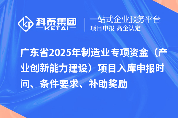 廣東省2025年制造業(yè)當(dāng)家重點(diǎn)任務(wù)保障專項(xiàng)資金（產(chǎn)業(yè)創(chuàng)新能力建設(shè)）項(xiàng)目入庫(kù)申報(bào)時(shí)間、條件要求、補(bǔ)助獎(jiǎng)勵(lì)