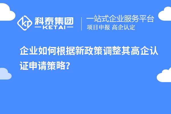 企業(yè)如何根據(jù)新政策調(diào)整其高企認(rèn)證申請(qǐng)策略？