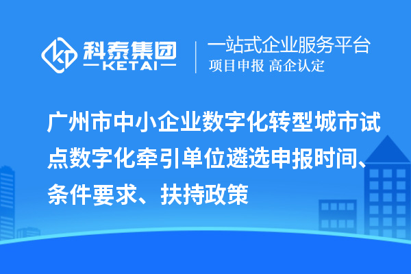 廣州市中小企業(yè)數(shù)字化轉(zhuǎn)型城市試點(diǎn)數(shù)字化牽引單位遴選申報(bào)時(shí)間、條件要求、扶持政策