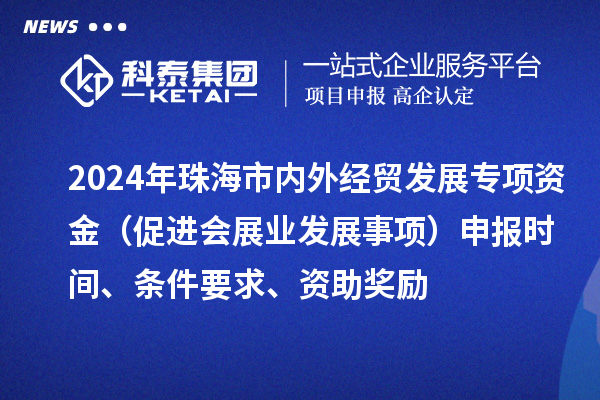 2024年珠海市內(nèi)外經(jīng)貿(mào)發(fā)展專項資金（促進(jìn)會展業(yè)發(fā)展事項）申報時間、條件要求、資助獎勵
