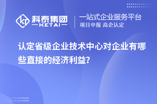 認(rèn)定省級企業(yè)技術(shù)中心對企業(yè)有哪些直接的經(jīng)濟(jì)利益？