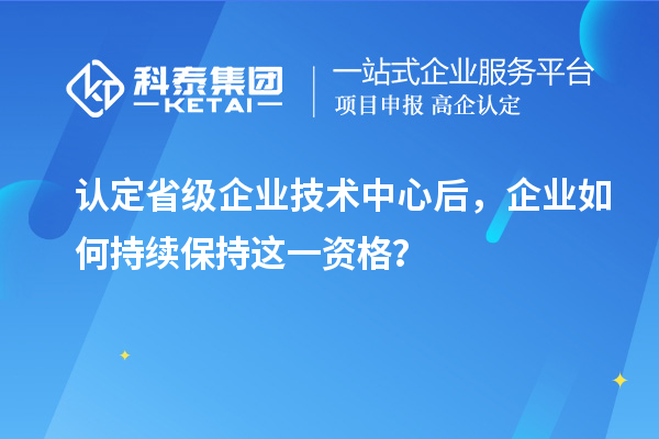 認(rèn)定省級企業(yè)技術(shù)中心后，企業(yè)如何持續(xù)保持這一資格？