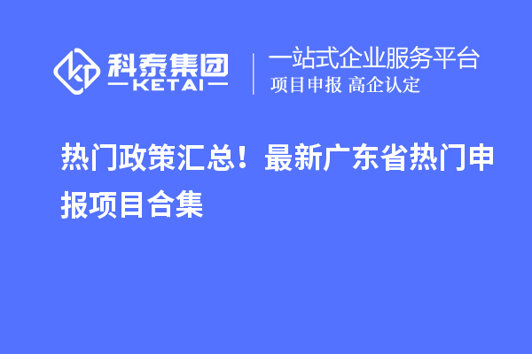 熱門政策匯總！最新廣東省熱門申報(bào)項(xiàng)目合集