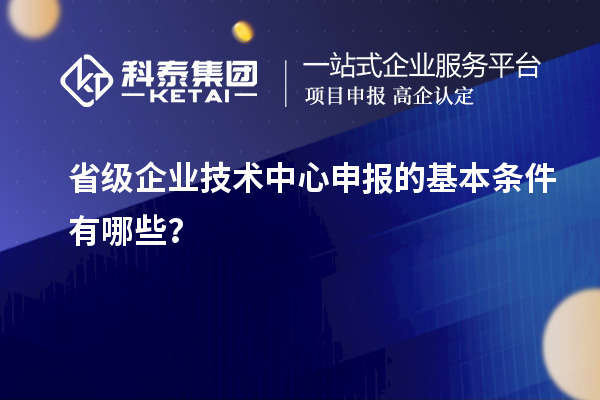 省級企業(yè)技術(shù)中心申報的基本條件有哪些？