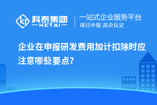 企業(yè)在申報(bào)研發(fā)費(fèi)用加計(jì)扣除時(shí)應(yīng)注意哪些要點(diǎn)？