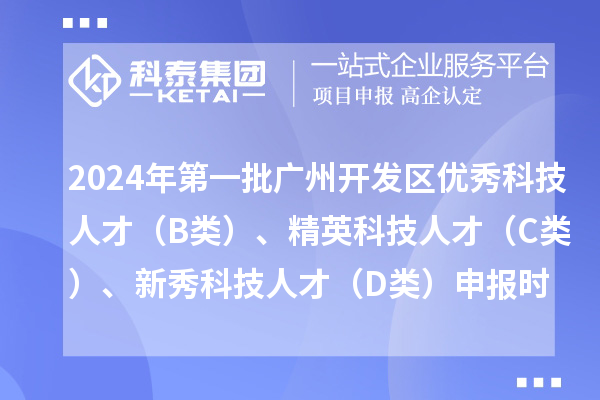2024年第一批廣州開發(fā)區(qū)優(yōu)秀科技人才（B類）、精英科技人才 （C類）、新秀科技人才（D類）申報(bào)時(shí)間、條件、補(bǔ)貼獎(jiǎng)勵(lì)