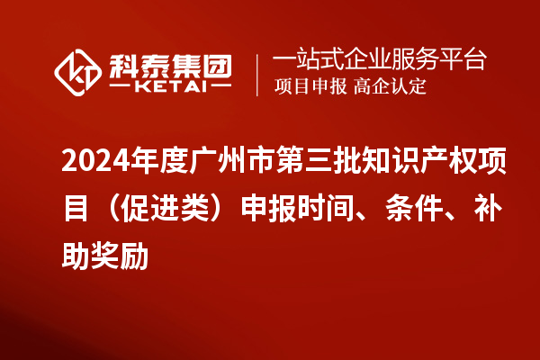 2024年度廣州市第三批知識產(chǎn)權(quán)項目（促進類）申報時間、條件、補助獎勵