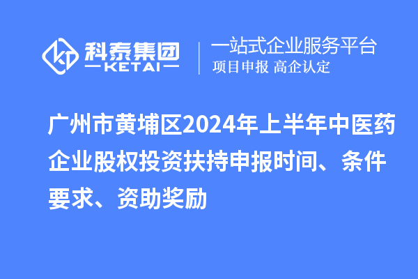 廣州市黃埔區(qū)2024年上半年中醫(yī)藥企業(yè)股權(quán)投資扶持申報(bào)時(shí)間、條件要求、資助獎(jiǎng)勵(lì)