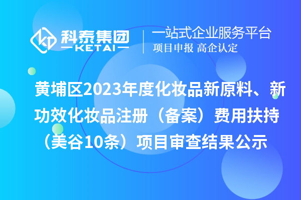 廣州市黃埔區(qū)2023年度化妝品新原料、新功效化妝品注冊(cè)（備案）費(fèi)用扶持（美谷10條）項(xiàng)目審查結(jié)果公示