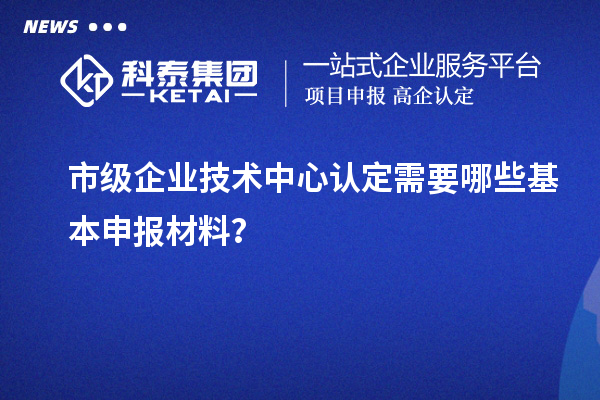 市級企業(yè)技術(shù)中心認(rèn)定需要哪些基本申報材料？