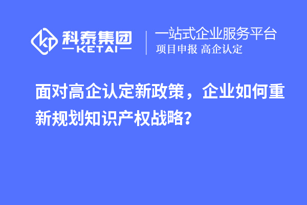 面對(duì)高企認(rèn)定新政策，企業(yè)如何重新規(guī)劃知識(shí)產(chǎn)權(quán)戰(zhàn)略？