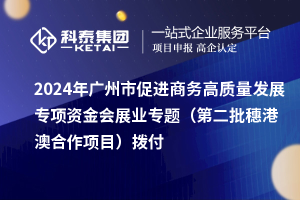 2024年廣州市促進商務(wù)高質(zhì)量發(fā)展專項資金會展業(yè)專題（第二批穗港澳合作項目）撥付
