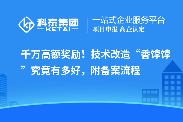 千萬(wàn)高額獎(jiǎng)勵(lì)！技術(shù)改造“香餑餑”究竟有多好，附備案流程