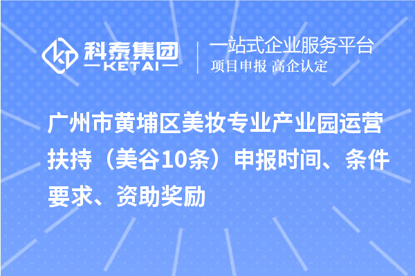 廣州市黃埔區(qū)美妝專業(yè)產(chǎn)業(yè)園運營扶持（美谷10條）申報時間、條件要求、資助獎勵