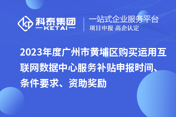 2023年度廣州市黃埔區(qū)購買運用互聯(lián)網數據中心服務補貼申報時間、條件要求、資助獎勵