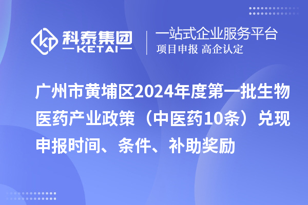 廣州市黃埔區(qū)2024年度第一批生物醫(yī)藥產(chǎn)業(yè)政策（中醫(yī)藥10條）兌現(xiàn)申報(bào)時(shí)間、條件、補(bǔ)助獎(jiǎng)勵(lì)