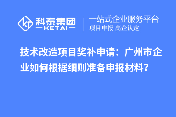技術(shù)改造項(xiàng)目獎(jiǎng)補(bǔ)申請(qǐng)：廣州市企業(yè)如何根據(jù)細(xì)則準(zhǔn)備申報(bào)材料？
