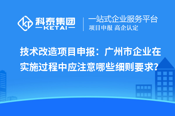技術(shù)改造<a href=http://www.xljuanlianmen.com/shenbao.html target=_blank class=infotextkey>項(xiàng)目申報(bào)</a>：廣州市企業(yè)在實(shí)施過程中應(yīng)注意哪些細(xì)則要求？