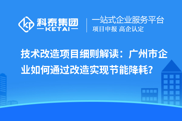 技術(shù)改造項(xiàng)目細(xì)則解讀：廣州市企業(yè)如何通過(guò)改造實(shí)現(xiàn)節(jié)能降耗？