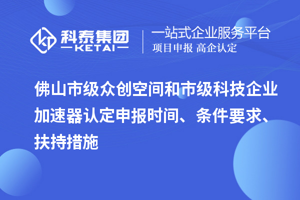 佛山市級眾創(chuàng)空間和市級科技企業(yè)加速器認定申報時間、條件要求、扶持措施