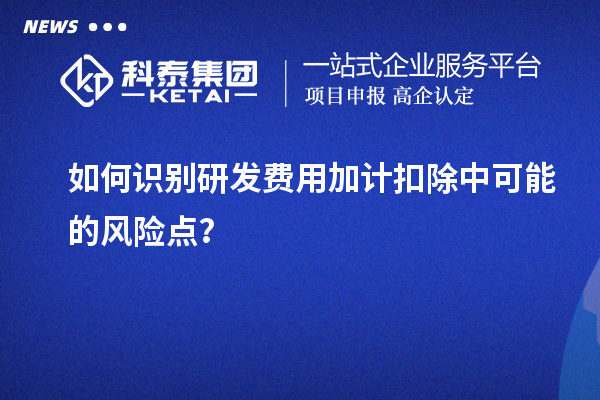 如何識(shí)別研發(fā)費(fèi)用加計(jì)扣除中可能的風(fēng)險(xiǎn)點(diǎn)？