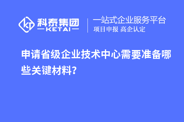關(guān)鍵材料準(zhǔn)備：申請省級企業(yè)技術(shù)中心的先決條件