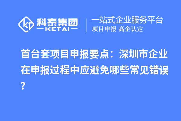 首臺套項目申報要點：深圳市企業(yè)在申報過程中應避免哪些常見錯誤？