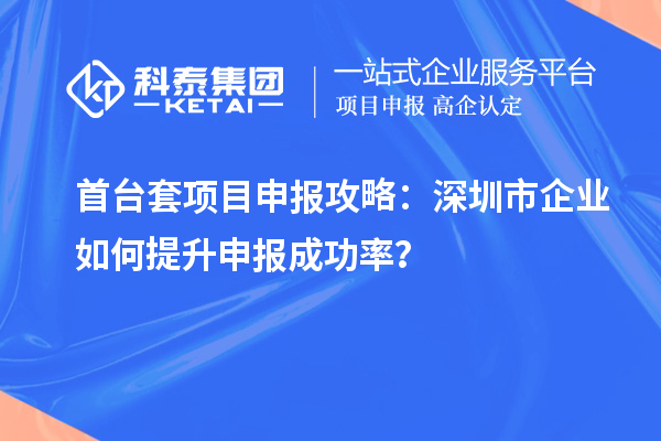 首臺套項目申報攻略：深圳市企業(yè)如何提升申報成功率？