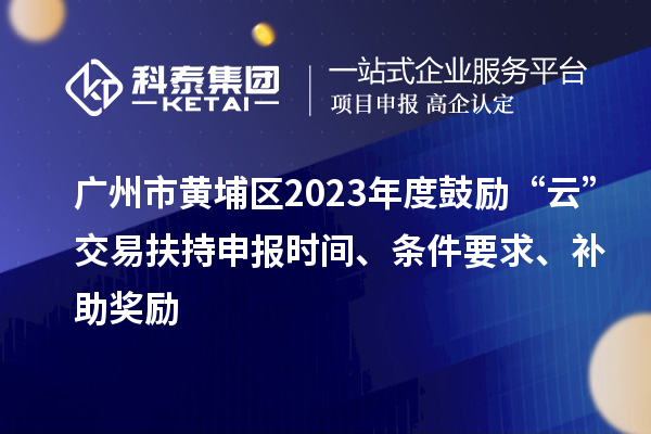 廣州市黃埔區(qū)2023年度鼓勵“云”交易扶持申報時間、條件要求、補助獎勵