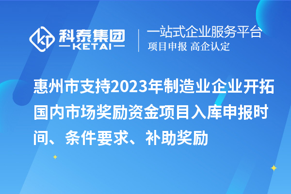 惠州市支持2023年制造業(yè)企業(yè)開拓國內(nèi)市場獎勵資金項目入庫申報時間、條件要求、補助獎勵