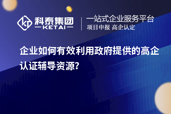企業(yè)如何有效利用政府提供的高企認(rèn)證輔導(dǎo)資源？