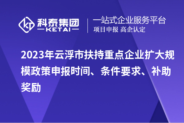 2023年云浮市扶持重點企業(yè)擴大規(guī)模政策申報時間、條件要求、補助獎勵
