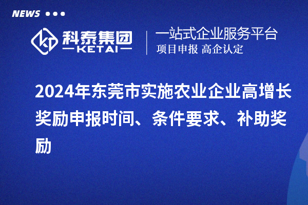 2024年東莞市實施農(nóng)業(yè)企業(yè)高增長獎勵申報時間、條件要求、補助獎勵