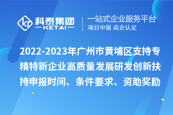 2022-2023年廣州市黃埔區(qū)支持專精特新企業(yè)高質(zhì)量發(fā)展研發(fā)創(chuàng)新扶持申報時間、條件要求、資助獎勵