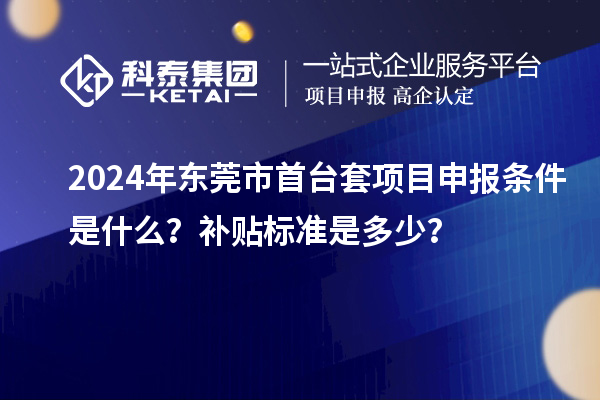 2024年?yáng)|莞市首臺(tái)套項(xiàng)目申報(bào)條件是什么？補(bǔ)貼標(biāo)準(zhǔn)是多少？