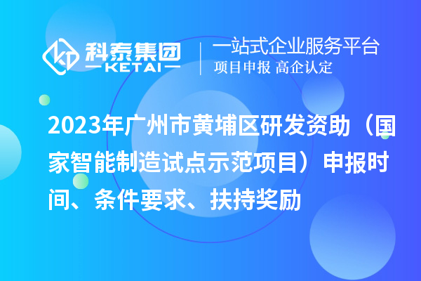 2023年廣州市黃埔區(qū)研發(fā)資助（國家智能制造試點示范項目）申報時間、條件要求、扶持獎勵