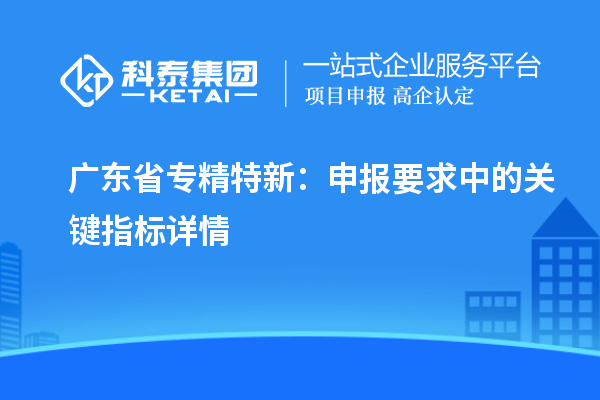 廣東省專(zhuān)精特新：申報(bào)要求中的關(guān)鍵指標(biāo)詳情