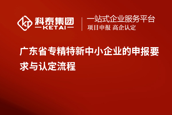 廣東省專(zhuān)精特新中小企業(yè)的申報(bào)要求與認(rèn)定流程