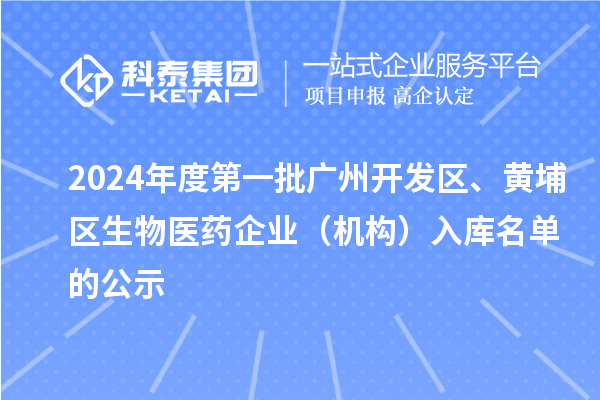 2024年度第一批廣州開發(fā)區(qū)、黃埔區(qū)生物醫(yī)藥企業(yè)（機構(gòu)）入庫名單的公示