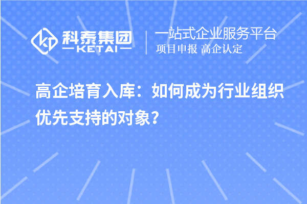 高企培育入庫(kù)：如何成為行業(yè)組織優(yōu)先支持的對(duì)象？