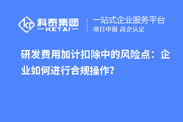 研發(fā)費(fèi)用加計(jì)扣除中的風(fēng)險(xiǎn)點(diǎn)：企業(yè)如何進(jìn)行合規(guī)操作？